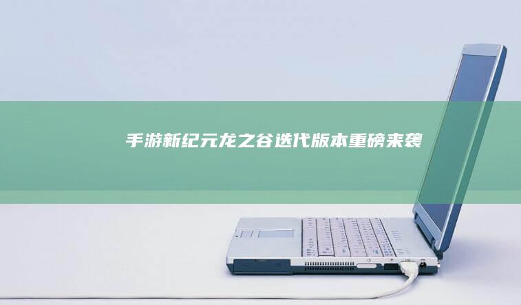 手游新纪元：《龙之谷》迭代版本重磅来袭！