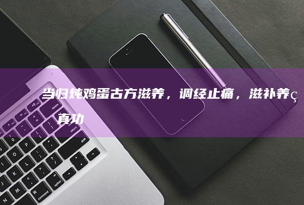 当归炖鸡蛋：古方滋养，调经止痛，滋补养生真功夫