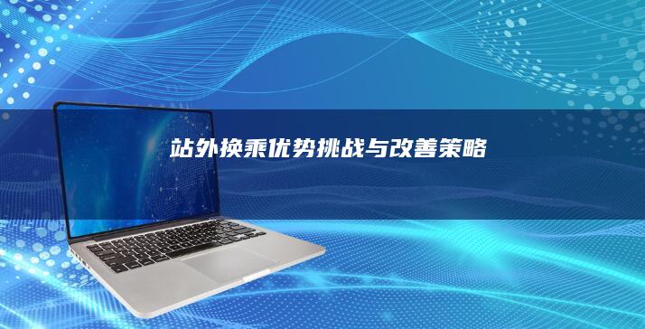 站外换乘：优势、挑战与改善策略