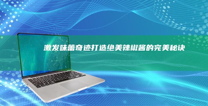 激发味蕾奇迹：打造绝美辣椒酱的完美秘诀